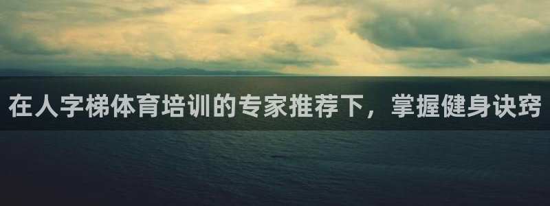 极悦平台登录入口注册：在人字梯体育培训的专家推荐下，