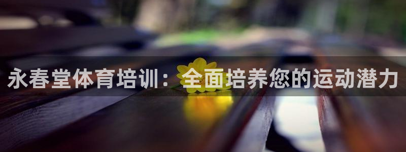极悦官方网站app下载安装：永春堂体育培训：全面培养