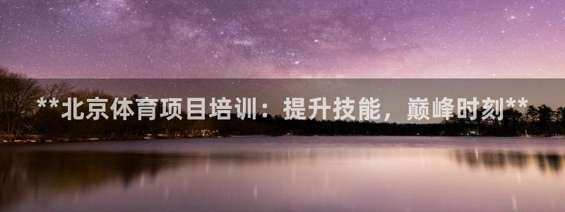 极悦平台官网登录入口网址是什么：**北京体育项目培训