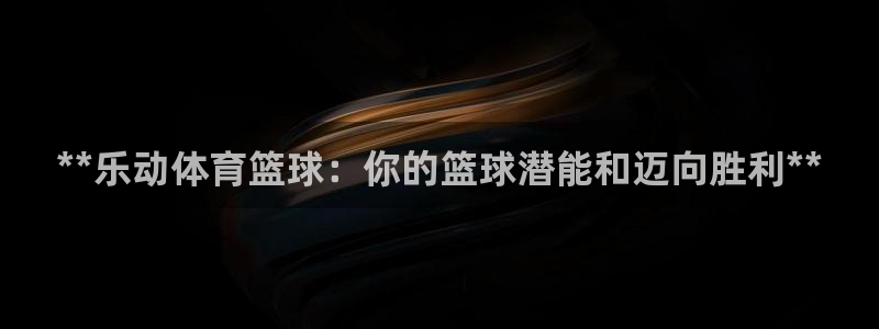 极悦平台注册申请流程详解图片：**乐动体育篮球：你的