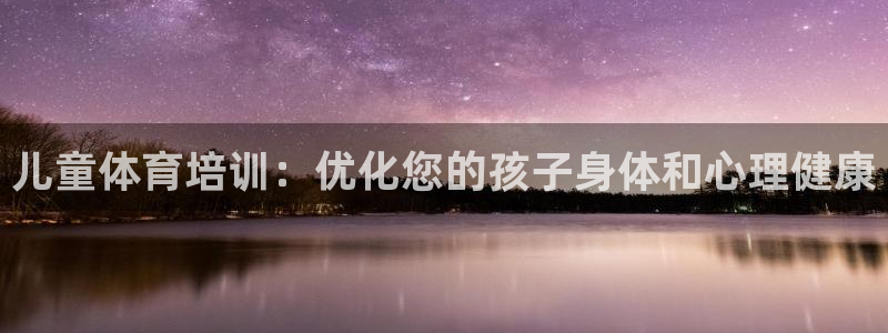 极悦平台有风险吗：儿童体育培训：优化您的孩子身体和心
