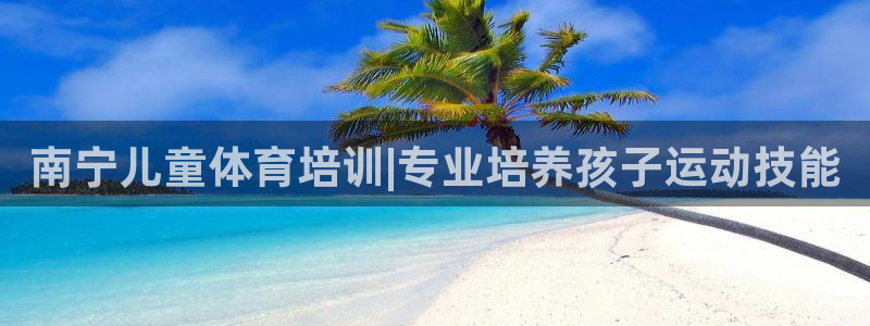 极悦娱乐代理多少钱一年：南宁儿童体育培训|专业培养孩