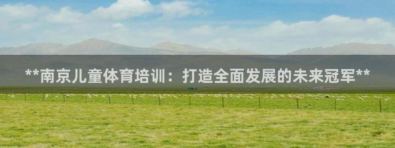 极悦娱乐官网客服联系方式是什么：**南京儿童体育培训