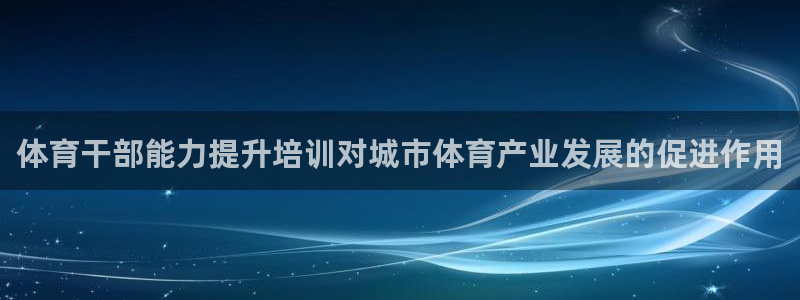 极悦平台官网登录不了了：体育干部能力提升培训对城市体