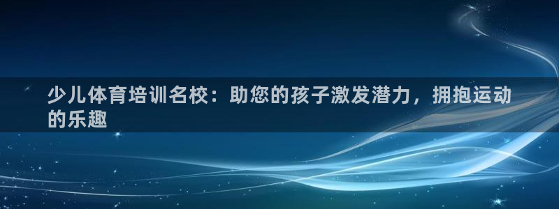 极悦娱乐代理怎么样可靠吗：少儿体育培训名校：助您的孩