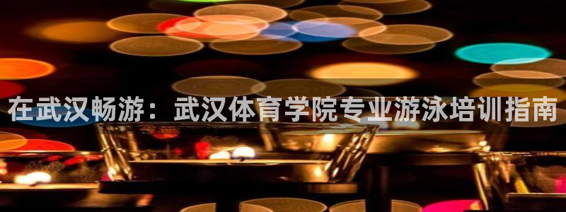 极悦生活家是什么平台：在武汉畅游：武汉体育学院专业游