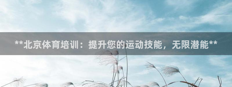 极悦平台平台注册方法与步骤视频：**北京体育培训：提