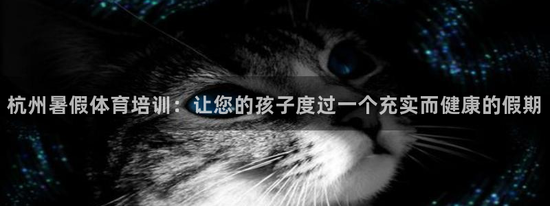 极悦娱乐贴吧最新消息：杭州暑假体育培训：让您的孩子度