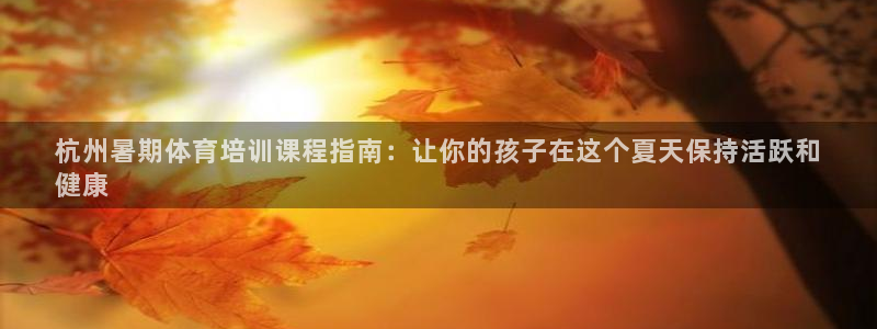 极悦官方网站app下载软件：杭州暑期体育培训课程指南