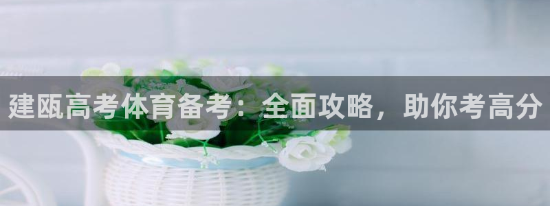 极悦平台注册太7.0.2.4好用吗：建瓯高考体育备考