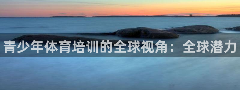 极悦平台app安全吗：青少年体育培训的全球视角：全球
