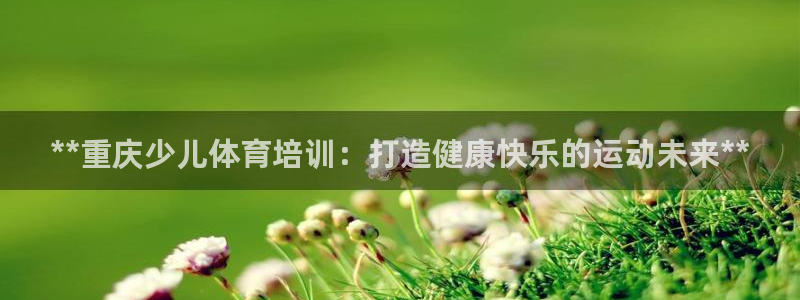 极悦平台注册用户名格式错误：**重庆少儿体育培训：打
