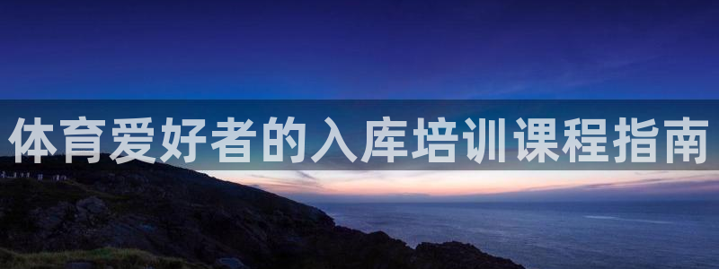 极悦平台官网入口：体育爱好者的入库培训课程指南