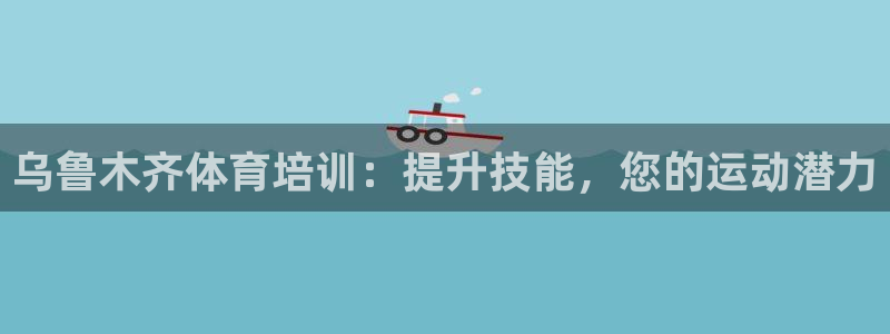 极悦娱乐官网入口：乌鲁木齐体育培训：提升技能，您的运