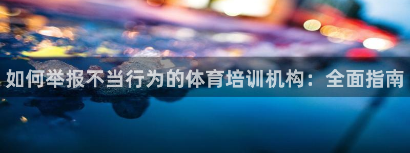 极悦平台注册流程：如何举报不当行为的体育培训机构：全