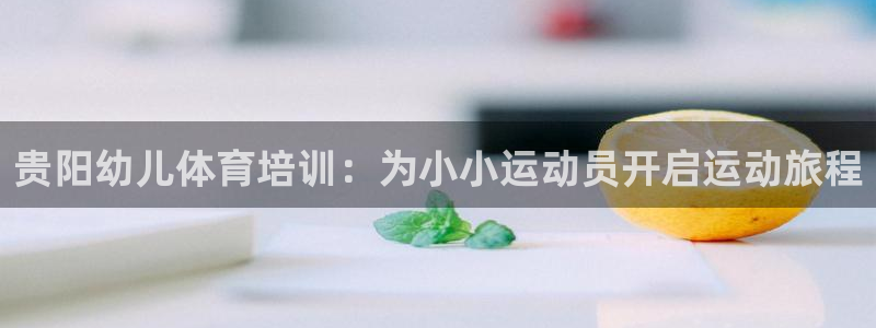极悦平台官方网站下载安装：贵阳幼儿体育培训：为小小运