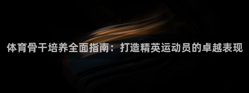 极悦平台决7O777：体育骨干培养全面指南：打造精英