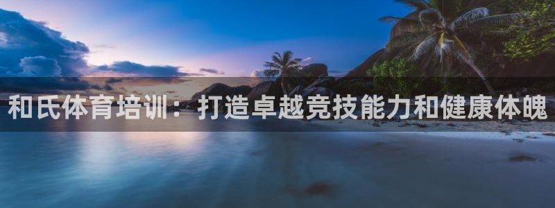 极悦官网：和氏体育培训：打造卓越竞技能力和健康体魄