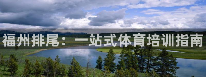 极悦娱乐成7O777：福州排尾：一站式体育培训指南