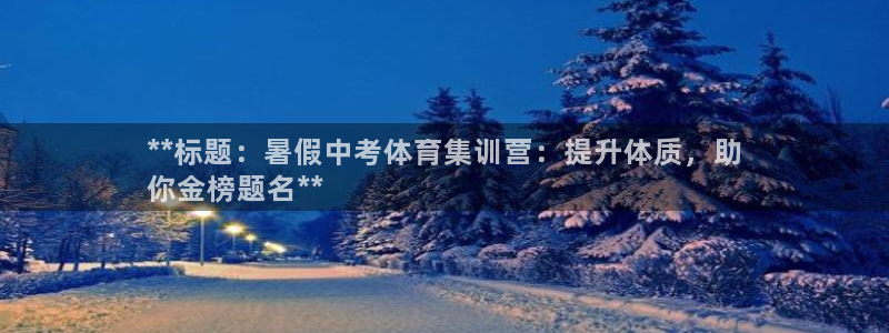 极悦娱乐官网入口：**标题：暑假中考体育集训营：提升