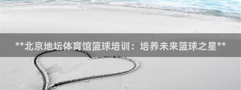 极悦平台官网登录：**北京地坛体育馆篮球培训：培养未