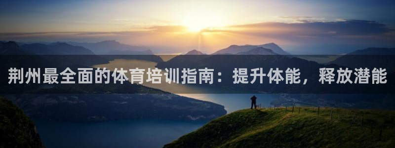 极悦官网下载最新版本更新内容：荆州最全面的体育培训指
