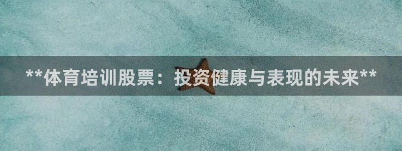 极悦娱乐代理怎么样可靠吗：**体育培训股票：投资健康