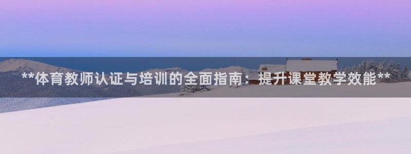 极悦娱乐游戏中心：**体育教师认证与培训的全面指南：