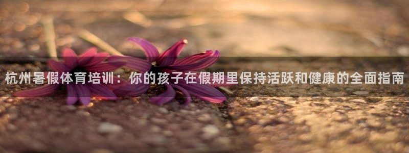 极悦娱乐会被骗吗知乎文章：杭州暑假体育培训：你的孩子