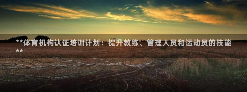 极悦平台官网登录不了：**体育机构认证培训计划：提升