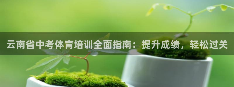 极悦平台注册：云南省中考体育培训全面指南：提升成绩，轻松过关