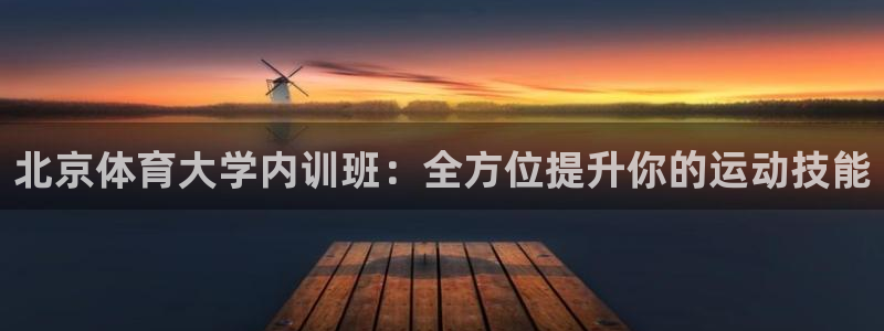 极悦平台使用教程图片：北京体育大学内训班：全方位提升