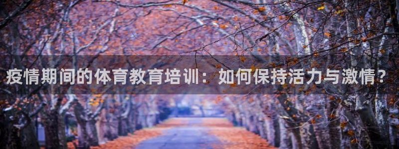 极悦娱乐代理人是谁啊：疫情期间的体育教育培训：如何保